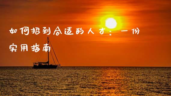 如何招到合适的人才：一份实用指南_https://cj001.lansai.wang_财经问答_第1张