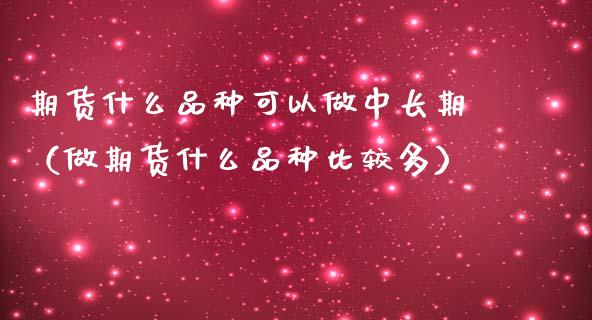 期货什么品种可以做中长期（做期货什么品种比较多）_https://cj001.lansai.wang_财经问答_第1张