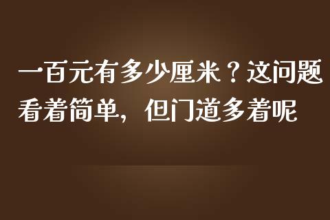 一百元有多少厘米？这问题看着简单，但门道多着呢_https://cj001.lansai.wang_会计问答_第1张