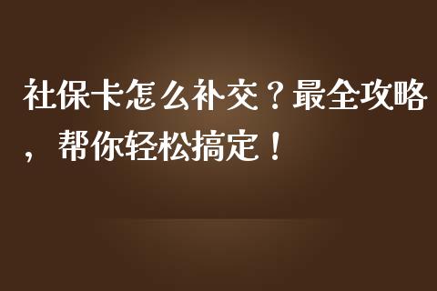社保卡怎么补交？最全攻略，帮你轻松搞定！_https://cj001.lansai.wang_财经百问_第1张