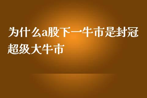 为什么a股下一牛市是封冠超级大牛市_https://cj001.lansai.wang_理财问答_第1张
