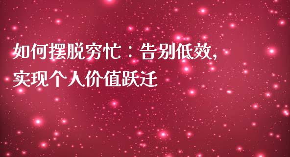 如何摆脱穷忙:告别低效,实现个人价值跃迁_保险问答_第1张_财经百问网 如何摆脱穷忙:告别低效,实现个人价值跃迁_https://cj001.lansai.wang_保险问答_第1张