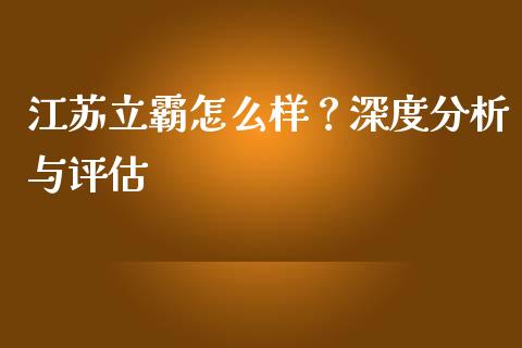 江苏立霸怎么样？深度分析与评估_https://cj001.lansai.wang_期货问答_第1张