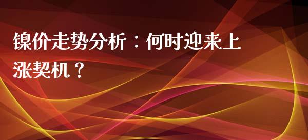 镍价走势分析：何时迎来上涨契机？_https://cj001.lansai.wang_会计问答_第1张