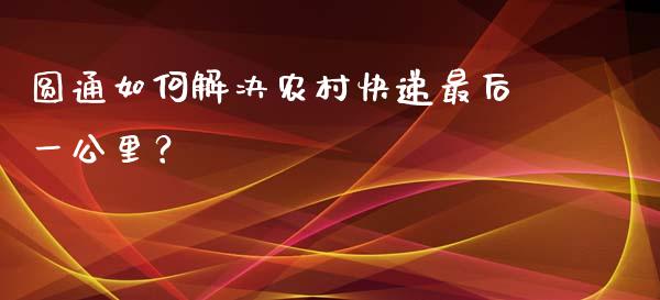 圆通如何解决农村快递最后一公里？_https://cj001.lansai.wang_财经百问_第1张