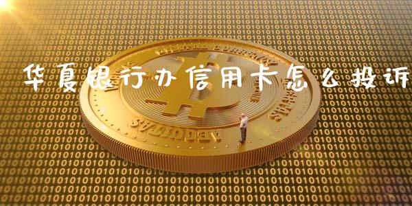 华夏银行办信用卡怎么投诉_https://cj001.lansai.wang_金融问答_第1张