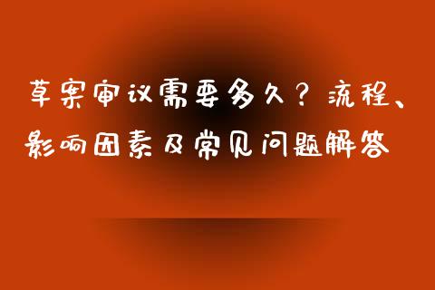 草案审议需要多久？流程、影响因素及常见问题解答_https://cj001.lansai.wang_股市问答_第1张