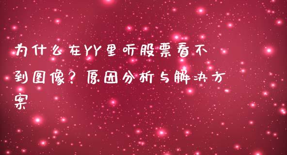 为什么在YY里听股票看不到图像?原因分析与解决方案_财经百问_第1张_财经百问网 为什么在YY里听股票看不到图像?原因分析与解决方案_https://cj001.lansai.wang_财经百问_第1张