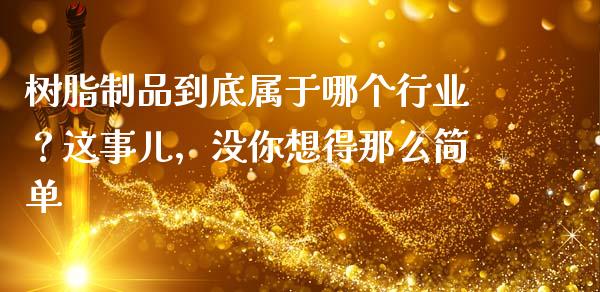 树脂制品到底属于哪个行业？这事儿，没你想得那么简单_https://cj001.lansai.wang_会计问答_第1张
