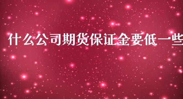 什么公司期货保证金要低一些_理财问答_第1张_财经百问网 什么公司期货保证金要低一些_https://cj001.lansai.wang_理财问答_第1张