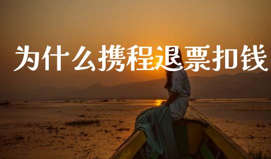 为什么携程退票扣钱_https://cj001.lansai.wang_理财问答_第1张