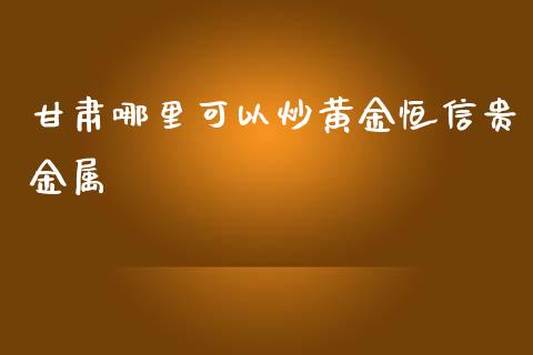 甘肃哪里可以炒黄金恒信贵金属_https://cj001.lansai.wang_股市问答_第1张