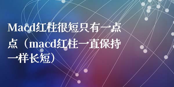 Macd红柱很短只有一点点（macd红柱一直保持一样长短）_https://cj001.lansai.wang_理财问答_第1张