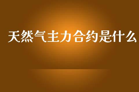 天然气主力合约是什么_https://cj001.lansai.wang_期货问答_第1张