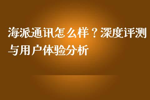 海派通讯怎么样？深度评测与用户体验分析_https://cj001.lansai.wang_金融问答_第1张
