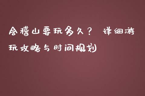 会稽山要玩多久？ 详细游玩攻略与时间规划_https://cj001.lansai.wang_会计问答_第1张