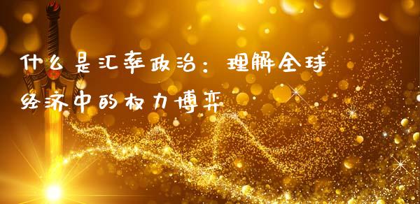 什么是汇率政治：理解全球经济中的权力博弈_https://cj001.lansai.wang_会计问答_第1张