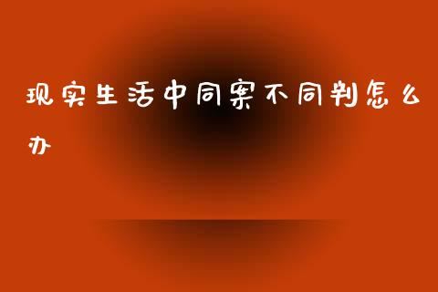 现实生活中同案不同判怎么办_https://cj001.lansai.wang_金融问答_第1张