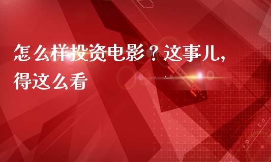 怎么样投资电影？这事儿，得这么看_https://cj001.lansai.wang_期货问答_第1张