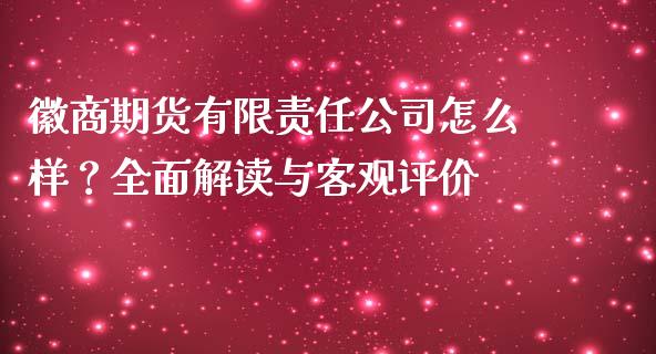 徽商期货有限责任公司怎么样？全面解读与客观评价_https://cj001.lansai.wang_期货问答_第1张
