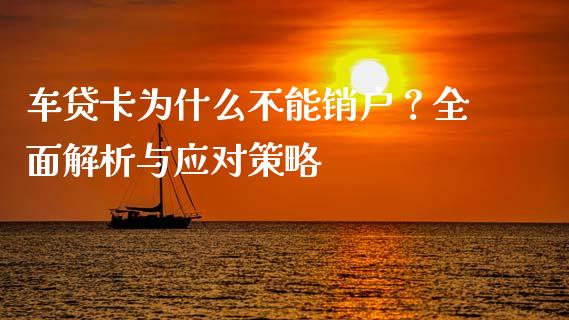 车贷卡为什么不能销户？全面解析与应对策略_https://cj001.lansai.wang_保险问答_第1张