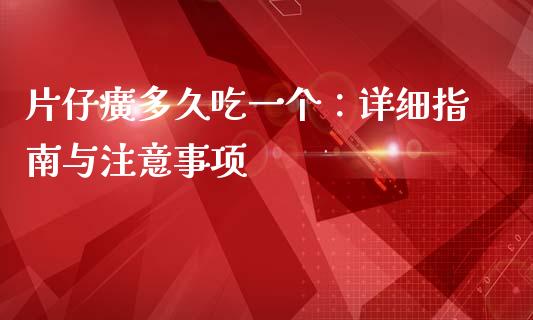 片仔癀多久吃一个：详细指南与注意事项_https://cj001.lansai.wang_期货问答_第1张
