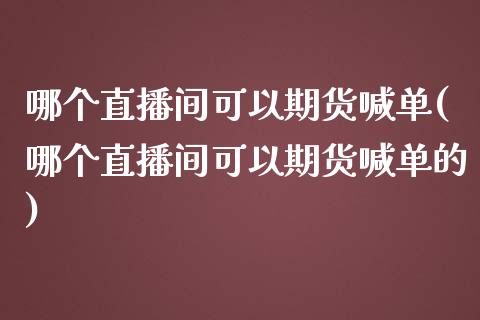 哪个直播间可以期货喊单(哪个直播间可以期货喊单的)_https://cj001.lansai.wang_金融问答_第1张