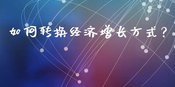 如何转换经济增长方式？_https://cj001.lansai.wang_保险问答_第1张