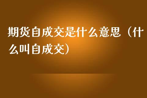 期货自成交是什么意思（什么叫自成交）_https://cj001.lansai.wang_财经百问_第1张