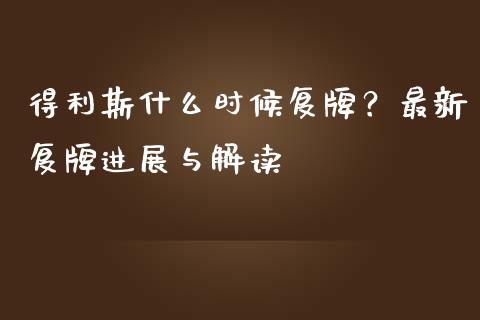 得利斯什么时候复牌？最新复牌进展与解读_https://cj001.lansai.wang_财经百问_第1张