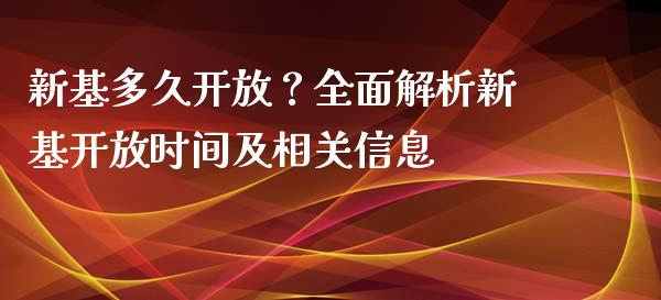 新基多久开放？全面解析新基开放时间及相关信息_https://cj001.lansai.wang_股市问答_第1张