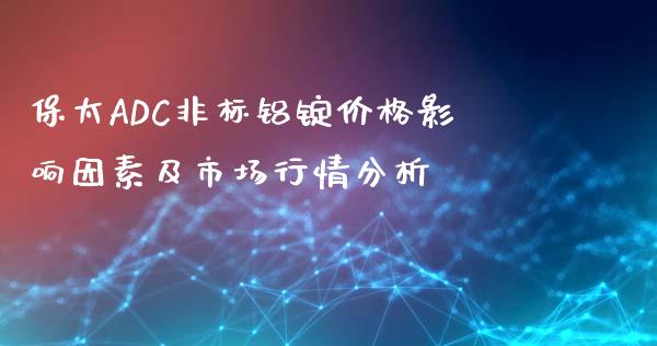 保太ADC非标铝锭价格影响因素及市场行情分析_https://cj001.lansai.wang_理财问答_第1张