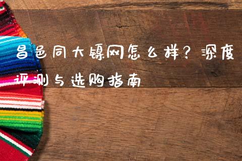 昌邑同大镍网怎么样?深度评测与选购指南_理财问答_第1张_财经百问网 昌邑同大镍网怎么样?深度评测与选购指南_https://cj001.lansai.wang_理财问答_第1张
