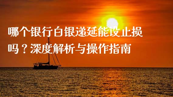 哪个银行白银递延能设止损吗？深度解析与操作指南_https://cj001.lansai.wang_金融问答_第1张