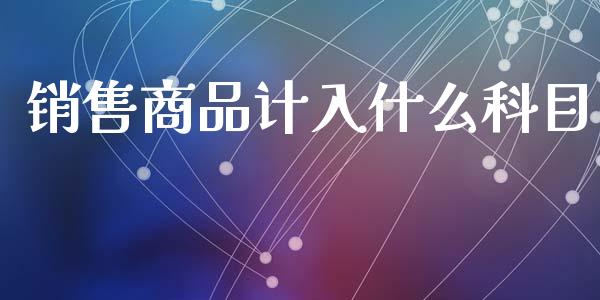 销售商品计入什么科目_https://cj001.lansai.wang_会计问答_第1张