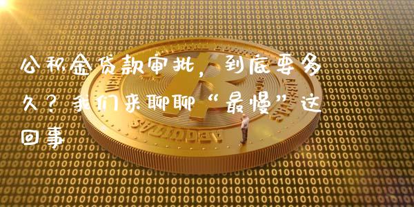 公积金贷款审批，到底要多久？我们来聊聊“最慢”这回事_https://cj001.lansai.wang_理财问答_第1张