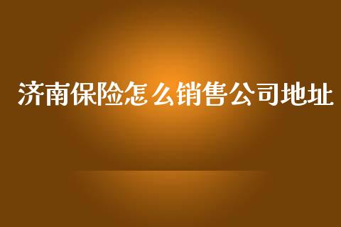 济南保险怎么销售公司地址_https://cj001.lansai.wang_保险问答_第1张