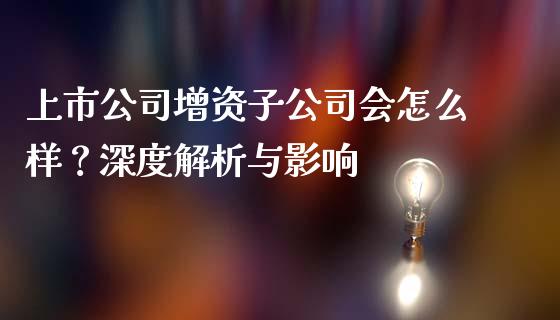 上市公司增资子公司会怎么样?深度解析与影响_期货问答_第1张_财经百问网 上市公司增资子公司会怎么样?深度解析与影响_https://cj001.lansai.wang_期货问答_第1张