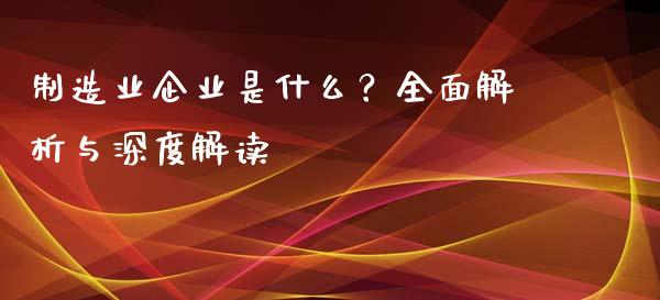 制造业企业是什么？全面解析与深度解读_https://cj001.lansai.wang_期货问答_第1张