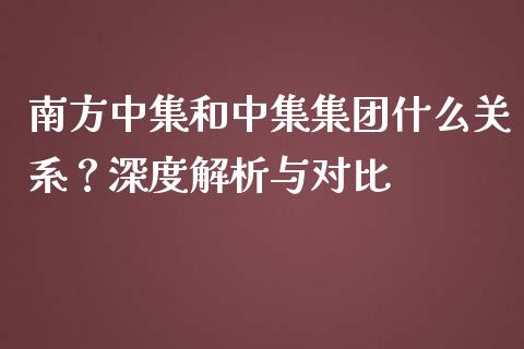 南方中集和中集集团什么关系？深度解析与对比_https://cj001.lansai.wang_会计问答_第1张