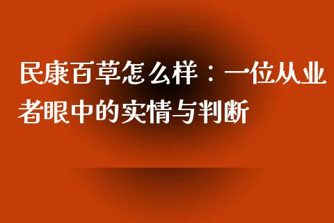 民康百草怎么样：一位从业者眼中的实情与判断_https://cj001.lansai.wang_财经问答_第1张