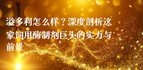 溢多利怎么样？深度剖析这家饲用酶制剂巨头的实力与前景_https://cj001.lansai.wang_会计问答_第1张