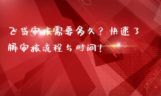飞贷审核需要多久？快速了解审核流程与时间！_https://cj001.lansai.wang_期货问答_第1张