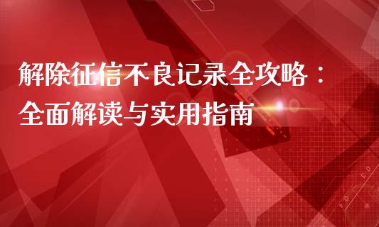 解除征信不良记录全攻略：全面解读与实用指南_https://cj001.lansai.wang_财经问答_第1张