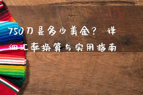 750刀是多少美金？ 详细汇率换算与实用指南_https://cj001.lansai.wang_会计问答_第1张