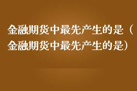 金融期货中最先产生的是（金融期货中最先产生的是）_https://cj001.lansai.wang_金融问答_第1张