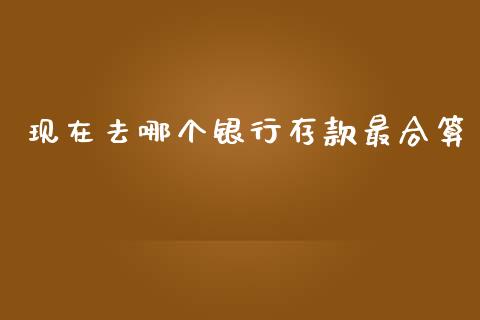 现在去哪个银行存款最合算_https://cj001.lansai.wang_财经百问_第1张