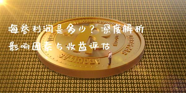 海参利润是多少？深度解析影响因素与收益评估_https://cj001.lansai.wang_财经百问_第1张