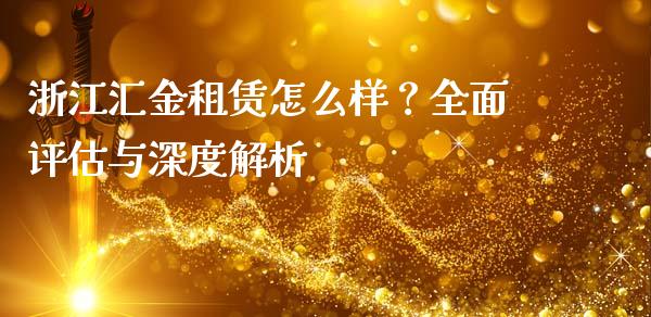 浙江汇金租赁怎么样？全面评估与深度解析_https://cj001.lansai.wang_保险问答_第1张