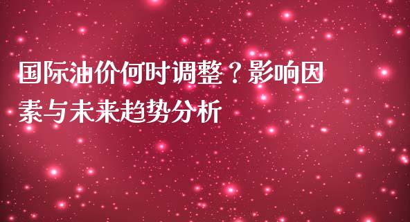 国际油价何时调整？影响因素与未来趋势分析_https://cj001.lansai.wang_理财问答_第1张